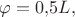 $\varphi=0{,}5L,$