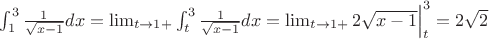 $\int_1^3 \frac{1}{\sqrt{x-1}}dx=\lim_{t\rightarrow 1+}\int_t^3 \frac{1}{\sqrt{x-1}}dx=\lim_{t\rightarrow 1+}2\sqrt{x-1}\Big|_t^3=2\sqrt{2}$ $\int_1^3 \frac{1}{\sqrt{x-1}}dx=\lim_{t\rightarrow 1+}\int_t^3 \frac{1}{\sqrt{x-1}}dx=\lim_{t\rightarrow 1+}2\sqrt{x-1}\Big|_t^3=2\sqrt{2}$