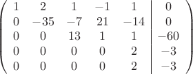 $$\left(\begin{array}{ccccc|c}
1& 2& 1&-1&1&0\\
0&-35& -7&21&-14&0\\
0&0&13&1&1&-60\\
0&0& 0& 0&2&-3\\
0& 0& 0& 0&2&-3\\
\end{array}\right)$$