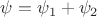 $\psi=\psi_1+\psi_2$