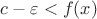 $c-\varepsilon<f(x)$