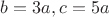 $b=3a, c=5a$