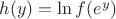 $h(y) = \ln f(e^y)$