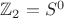 $\mathbb{Z}_2=S^0$