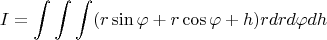 $$I = \int\int\int (r\sin{\varphi} + r\cos{\varphi} + h)rdrd{\varphi}dh$$