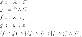 $\begin{aligned} & x ::= A \wedge C \\ & y ::= B \wedge C \\ & f ::= x \supset y \\ & g ::= y \supset x \\ & (f\supset f)\supset\bigl\{(f\supset g)\supset[f\supset(f\wedge g)]\bigr\} \end{aligned}$