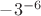 $-3^{-6}$