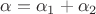 $\alpha = \alpha_1+\alpha_2$