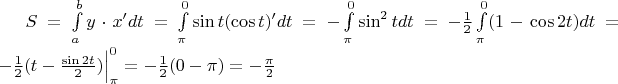 $S=\int\limits_a^b y\cdot x' dt=\int\limits_{\pi}^0 \sin t (\cos t)'dt=-\int\limits_{\pi}^0 \sin^2 t dt=-\frac{1}{2}\int\limits_{\pi}^0 (1-\cos 2t)dt=-\frac{1}{2} (t-\frac{\sin 2t}{2})\Big|\limits_{\pi}^0=-\frac{1}{2} (0-\pi)=-\frac{\pi}{2}$