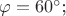 $\varphi =60^\circ$; $\varphi =60^\circ$;