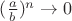 $(\frac{a}{b})^n \to 0$ $(\frac{a}{b})^n \to 0$