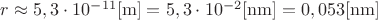 $\[r \approx 5,3 \cdot {10^{ - 11}}[{\rm{m}}] = 5,3 \cdot {10^{ - 2}}[{\rm{nm}}] = 0,053[{\rm{nm}}]\]$