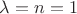 $\[\lambda  = n = 1\]$