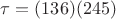 $\tau = (136)(245)$
