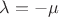 $\lambda=-\mu$