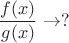 $$\frac{f(x)}{g(x)}\to ?$$