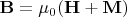 $\mathbf{B} =\mu_0 (\mathbf{H} + \mathbf{M})$