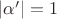 $|\alpha'| = 1$