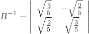 $$B^{-1}=\left |
\begin{array}{cc}
\sqrt{\frac35}&-\sqrt{\frac25}\\
\sqrt{\frac25}&\sqrt{\frac35}
\end{array}
\right |$$