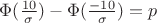 $\Phi(\frac {10}\sigma)-\Phi(\frac{-10}\sigma)=p$