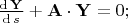 $	\frac{{\mathrm{d} \,\mathbf{Y} }}
	{{\mathrm{d} \,s}} +  \mathbf{A}  \cdot \mathbf{Y}  = 0;$