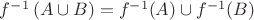 $f^{-1}\left(A\cup B\right)=f^{-1}(A)\cup f^{-1}(B)$