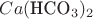 $Ca({\mbox{HCO}}_{3})_{2}$