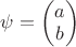 $\psi=\begin{pmatrix}a\\b\end{pmatrix}$