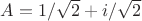 $A=1/\sqrt{2}+i/\sqrt{2}$