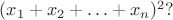 $(x_1+x_2+\ldots+x_n)^2?$