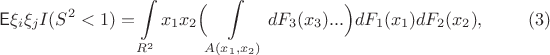 $$\mathsf{E}\xi_i\xi_j I(S^2<1) = \int\limits_{R^2}x_1x_2\Bigl(\int\limits_{A(x_1,x_2)}dF_3(x_3)...\Bigr)dF_1(x_1)dF_2(x_2),\eqno{(3)}$$ $$\mathsf{E}\xi_i\xi_j I(S^2<1) = \int\limits_{R^2}x_1x_2\Bigl(\int\limits_{A(x_1,x_2)}dF_3(x_3)...\Bigr)dF_1(x_1)dF_2(x_2),\eqno{(3)}$$