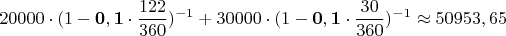 $$20000 \cdot (1 - \mathbf{0,1} \cdot \frac{122}{360})^{-1} + 30000 \cdot (1 - \mathbf{0,1} \cdot \frac{30}{360})^{-1} \approx 50953,65$$