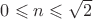 $ 0 \leqslant n \leqslant  \sqrt{2} $