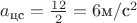 $a_{\text{цс}} = \frac {12} {2} = 6    {\text{м}}/\text{с}^2$