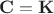 $\mathbf{C} = \mathbf{K}$
