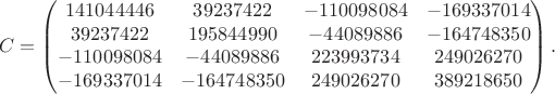 $$
C=
\begin{pmatrix}
141044446&39237422&-110098084&-169337014\\
39237422&195844990&-44089886&-164748350\\
-110098084&-44089886&223993734&249026270\\
-169337014&-164748350&249026270&389218650
\end{pmatrix}.
$$