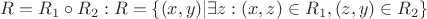 $R = R_1 \circ R_2: R = \{(x,y) | \exists z: (x,z) \in R_1, (z,y) \in R_2 \} $ $R = R_1 \circ R_2: R = \{(x,y) | \exists z: (x,z) \in R_1, (z,y) \in R_2 \} $
