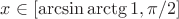 $x \in [\arcsin \arctg 1, \pi/2]$