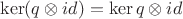 $\ker (q\otimes id) =\ker q\otimes id$