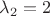 $\lambda_2 = 2$
