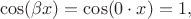 $$\cos (\beta x) = \cos (0 \cdot x) = 1,$$