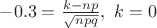 $-0.3=\frac{k-np}{\sqrt{npq}},\ k=0$