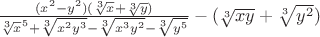 $\frac{(x^2 - y^2)(\sqrt[3]x + \sqrt[3]y)}{\sqrt[3]x^5 + \sqrt[3]{x^2 y^3} - \sqrt[3]{x^3 y^2} - \sqrt[3]{y^5}} - (\sqrt[3]{xy} +\sqrt[3]{y^2})$
