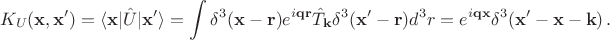 $$
K_U(\mathbf{x},\mathbf{x}')=\langle\mathbf{x}|\hat{U}|\mathbf{x}'\rangle= \int\delta^3(\mathbf{x}-\mathbf{r})e^{i\mathbf{q}\mathbf{r}}\hat{T}_{\mathbf{k}}\delta^3(\mathbf{x}'-\mathbf{r})d^3r
=e^{i\mathbf{q}\mathbf{x}}\delta^3(\mathbf{x}'-\mathbf{x}-\mathbf{k})\,.
$$