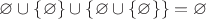 $\varnothing\cup \{\varnothing \}\cup \{\varnothing\cup \{\varnothing \}\}  =\varnothing$