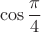 \[\cos \frac{\pi }{4}\]