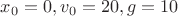 $x_0=0,v_0=20,g=10$