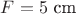 $F = 5 \text{ cm}$