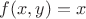 $f(x, y) = x$