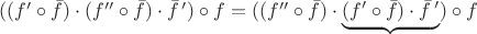 $((f'\circ \bar f)\cdot (f''\circ \bar f)\cdot \bar f\,')\circ f = ((f''\circ \bar f)\cdot\underbrace{(f'\circ \bar f)\cdot  \bar f\,'})\circ f$